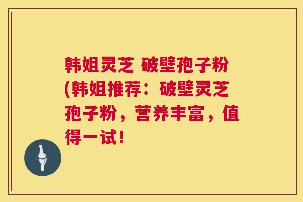 韩姐灵芝 破壁孢子粉(韩姐推荐:破壁灵芝孢子粉,营养丰富,值得一试! 韩姐灵芝 破壁孢子粉(韩姐推荐:破壁灵芝孢子粉,营养丰富,值得一试!