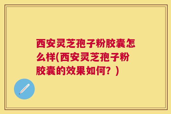 西安灵芝孢子粉胶囊怎么样(西安灵芝孢子粉胶囊的效果如何？)