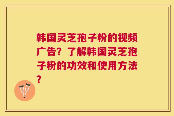 韩国灵芝孢子粉的视频广告?了解韩国灵芝孢子粉的功效和使用方法? 韩国灵芝孢子粉的视频广告?了解韩国灵芝孢子粉的功效和使用方法?