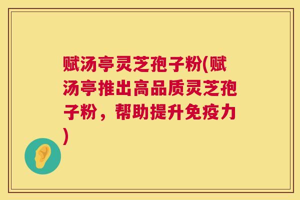 赋汤亭灵芝孢子粉(赋汤亭推出高品质灵芝孢子粉,帮助提升免疫力) 赋汤亭灵芝孢子粉(赋汤亭推出高品质灵芝孢子粉,帮助提升免疫力)