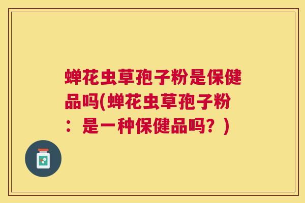 蝉花虫草孢子粉是保健品吗(蝉花虫草孢子粉:是一种保健品吗?) 蝉花虫草孢子粉是保健品吗(蝉花虫草孢子粉:是一种保健品吗?)