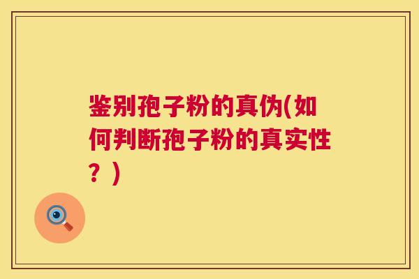 鉴别孢子粉的真伪(如何判断孢子粉的真实性?) 鉴别孢子粉的真伪(如何判断孢子粉的真实性?)