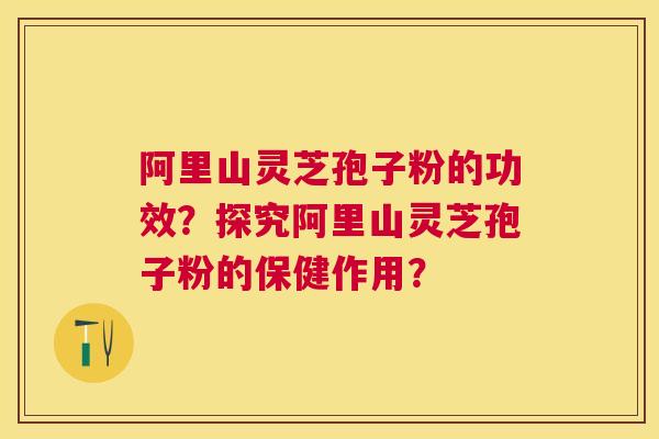 阿里山灵芝孢子粉的功效?探究阿里山灵芝孢子粉的保健作用? 阿里山灵芝孢子粉的功效?探究阿里山灵芝孢子粉的保健作用?