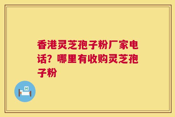 香港灵芝孢子粉厂家电话?哪里有收购灵芝孢子粉 香港灵芝孢子粉厂家电话?哪里有收购灵芝孢子粉