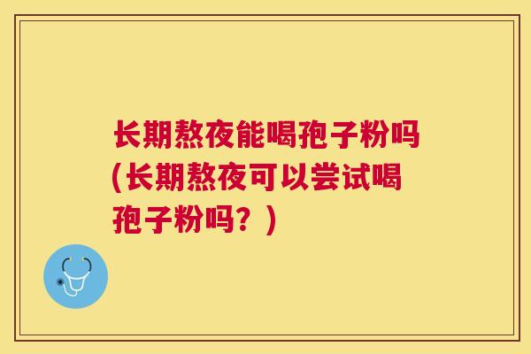 长期熬夜能喝孢子粉吗(长期熬夜可以尝试喝孢子粉吗？)