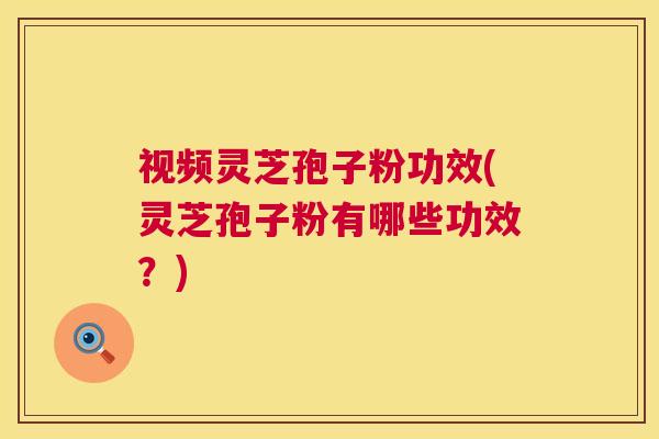 视频灵芝孢子粉功效(灵芝孢子粉有哪些功效?) 视频灵芝孢子粉功效(灵芝孢子粉有哪些功效?)
