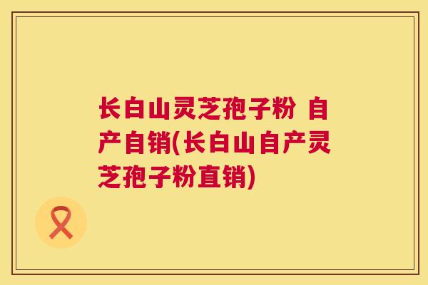 长白山灵芝孢子粉 自产自销(长白山自产灵芝孢子粉直销)