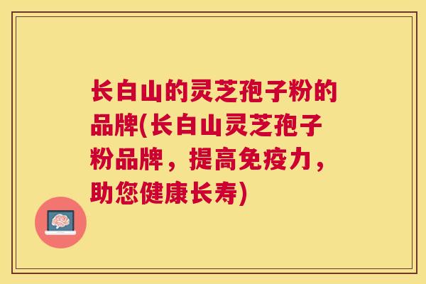 长白山的灵芝孢子粉的品牌(长白山灵芝孢子粉品牌，提高免疫力，助您健康长寿)