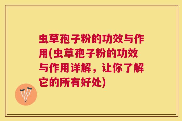 虫草孢子粉的功效与作用(虫草孢子粉的功效与作用详解,让你了解它的所有好处) 虫草孢子粉的功效与作用(虫草孢子粉的功效与作用详解,让你了解它的所有好处)
