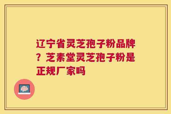 辽宁省灵芝孢子粉品牌?芝素堂灵芝孢子粉是正规厂家吗 辽宁省灵芝孢子粉品牌?芝素堂灵芝孢子粉是正规厂家吗