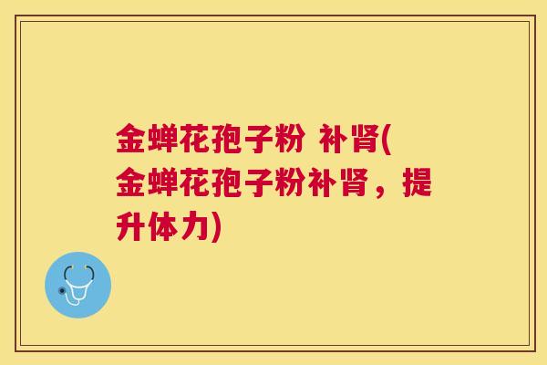 金蝉花孢子粉 补(金蝉花孢子粉补，提升体力)