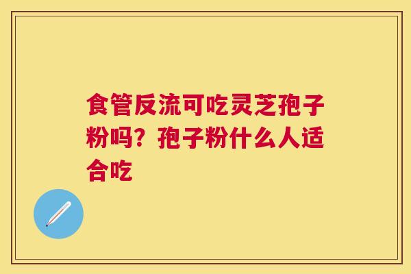 食管反流可吃灵芝孢子粉吗?孢子粉什么人适合吃 食管反流可吃灵芝孢子粉吗?孢子粉什么人适合吃