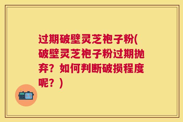 过期破壁灵芝袍子粉(破壁灵芝袍子粉过期抛弃?如何判断破损程度呢?) 过期破壁灵芝袍子粉(破壁灵芝袍子粉过期抛弃?如何判断破损程度呢?)