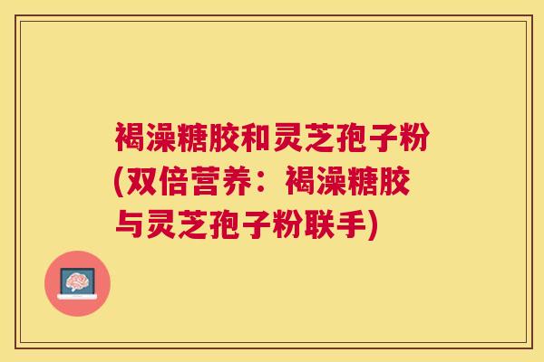 褐澡糖胶和灵芝孢子粉(双倍营养：褐澡糖胶与灵芝孢子粉联手)