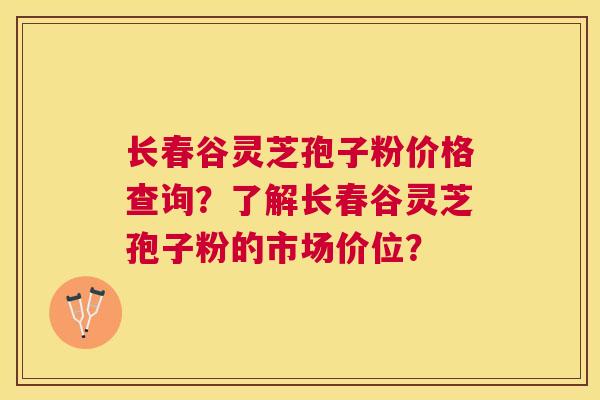 长春谷灵芝孢子粉价格查询?了解长春谷灵芝孢子粉的市场价位? 长春谷灵芝孢子粉价格查询?了解长春谷灵芝孢子粉的市场价位?