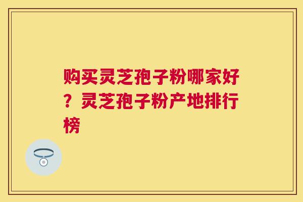 购买灵芝孢子粉哪家好?灵芝孢子粉产地排行榜 购买灵芝孢子粉哪家好?灵芝孢子粉产地排行榜