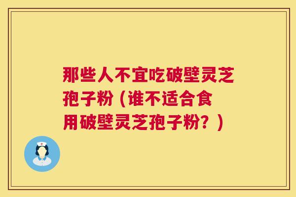 那些人不宜吃破壁灵芝孢子粉 (谁不适合食用破壁灵芝孢子粉?) 那些人不宜吃破壁灵芝孢子粉 (谁不适合食用破壁灵芝孢子粉?)