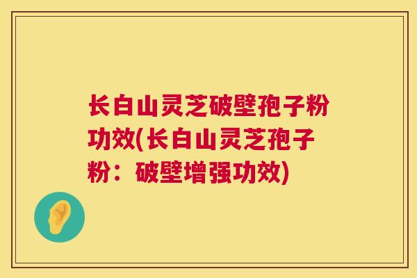 长白山灵芝破壁孢子粉功效(长白山灵芝孢子粉:破壁增强功效) 长白山灵芝破壁孢子粉功效(长白山灵芝孢子粉:破壁增强功效)