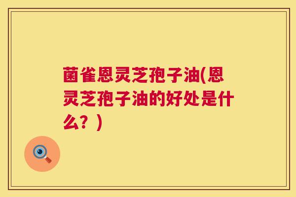 菌雀恩灵芝孢子油(恩灵芝孢子油的好处是什么？)