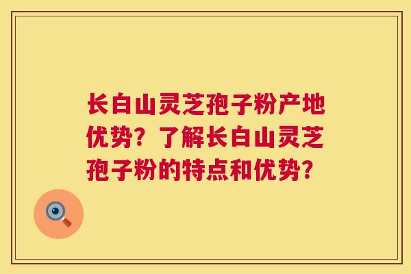 长白山灵芝孢子粉产地优势?了解长白山灵芝孢子粉的特点和优势? 长白山灵芝孢子粉产地优势?了解长白山灵芝孢子粉的特点和优势?