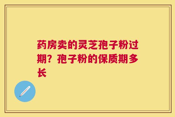 药房卖的灵芝孢子粉过期？孢子粉的保质期多长