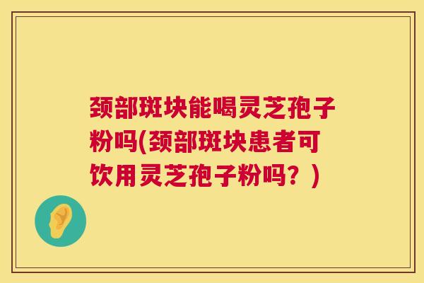 颈部斑块能喝灵芝孢子粉吗(颈部斑块患者可饮用灵芝孢子粉吗?) 颈部斑块能喝灵芝孢子粉吗(颈部斑块患者可饮用灵芝孢子粉吗?)