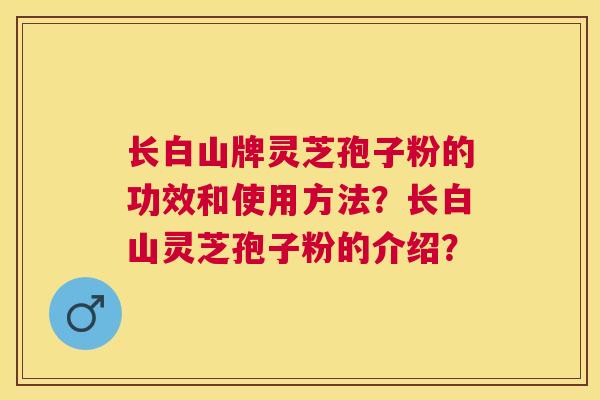 长白山牌灵芝孢子粉的功效和使用方法?长白山灵芝孢子粉的介绍? 长白山牌灵芝孢子粉的功效和使用方法?长白山灵芝孢子粉的介绍?