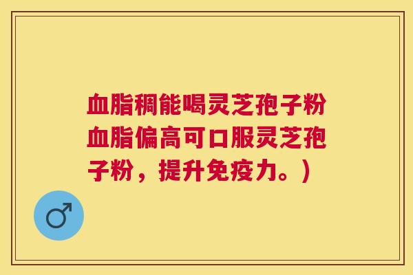 稠能喝灵芝孢子粉偏高可口服灵芝孢子粉,提升免疫力。) 稠能喝灵芝孢子粉偏高可口服灵芝孢子粉,提升免疫力。)