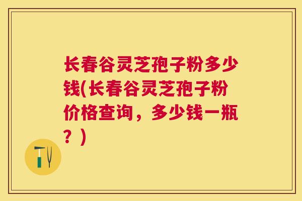 长春谷灵芝孢子粉多少钱(长春谷灵芝孢子粉价格查询,多少钱一瓶?) 长春谷灵芝孢子粉多少钱(长春谷灵芝孢子粉价格查询,多少钱一瓶?)