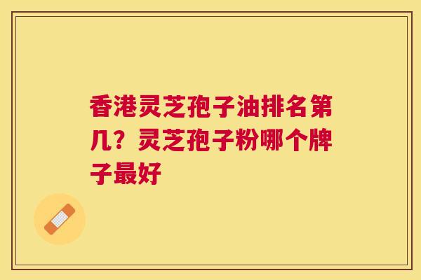 香港灵芝孢子油排名第几?灵芝孢子粉哪个牌子好 香港灵芝孢子油排名第几?灵芝孢子粉哪个牌子好