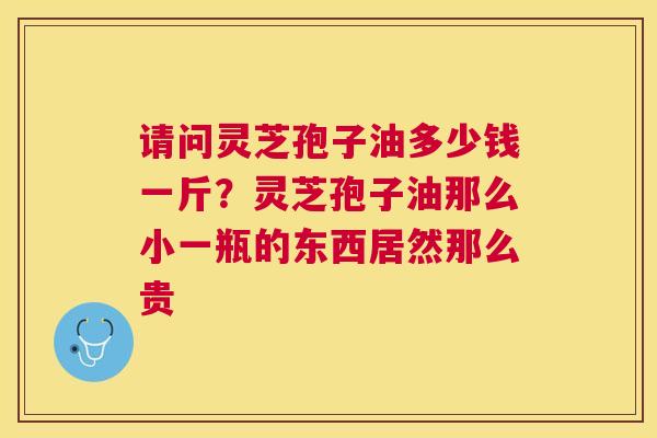 请问灵芝孢子油多少钱一斤?灵芝孢子油那么小一瓶的东西居然那么贵 请问灵芝孢子油多少钱一斤?灵芝孢子油那么小一瓶的东西居然那么贵