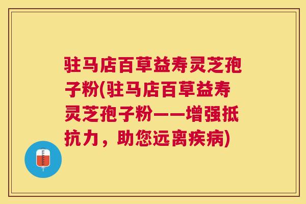 驻马店百草益寿灵芝孢子粉(驻马店百草益寿灵芝孢子粉——增强抵抗力，助您远离)