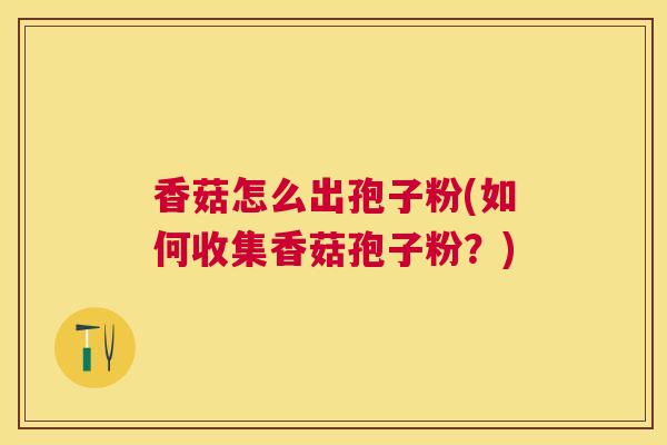 香菇怎么出孢子粉(如何收集香菇孢子粉？)