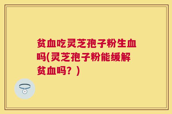 贫吃灵芝孢子粉生吗(灵芝孢子粉能缓解贫吗？)