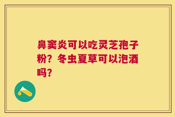 鼻窦炎可以吃灵芝孢子粉？冬虫夏草可以泡酒吗？