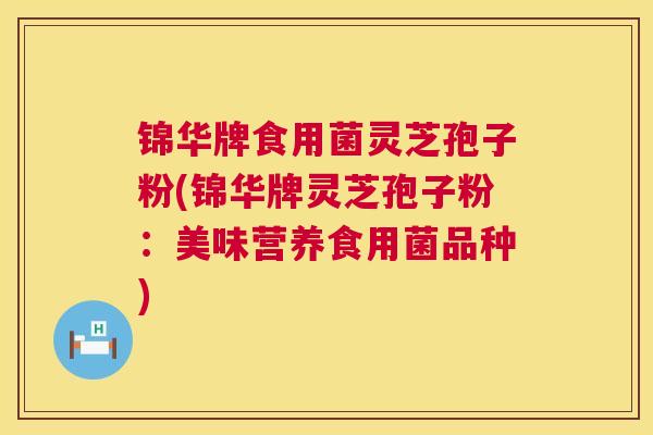 锦华牌食用菌灵芝孢子粉(锦华牌灵芝孢子粉：美味营养食用菌品种)
