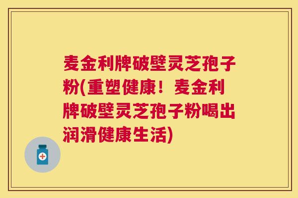 麦金利牌破壁灵芝孢子粉(重塑健康！麦金利牌破壁灵芝孢子粉喝出润滑健康生活)