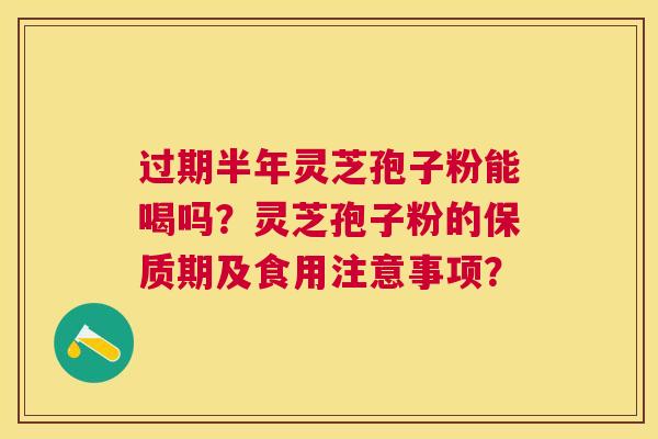 过期半年灵芝孢子粉能喝吗?灵芝孢子粉的保质期及食用注意事项? 过期半年灵芝孢子粉能喝吗?灵芝孢子粉的保质期及食用注意事项?