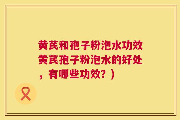 黄芪和孢子粉泡水功效黄芪孢子粉泡水的好处，有哪些功效？)