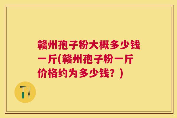 赣州孢子粉大概多少钱一斤(赣州孢子粉一斤价格约为多少钱?) 赣州孢子粉大概多少钱一斤(赣州孢子粉一斤价格约为多少钱?)