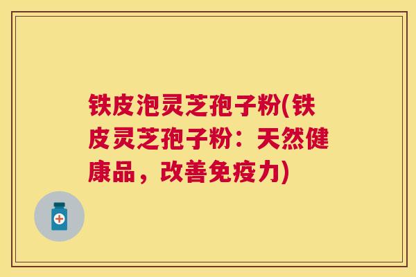 铁皮泡灵芝孢子粉(铁皮灵芝孢子粉:天然健康品,改善免疫力) 铁皮泡灵芝孢子粉(铁皮灵芝孢子粉:天然健康品,改善免疫力)