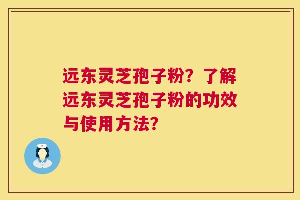 远东灵芝孢子粉?了解远东灵芝孢子粉的功效与使用方法? 远东灵芝孢子粉?了解远东灵芝孢子粉的功效与使用方法?
