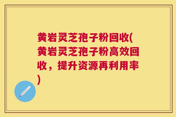 黄岩灵芝孢子粉回收(黄岩灵芝孢子粉高效回收,提升资源再利用率) 黄岩灵芝孢子粉回收(黄岩灵芝孢子粉高效回收,提升资源再利用率)