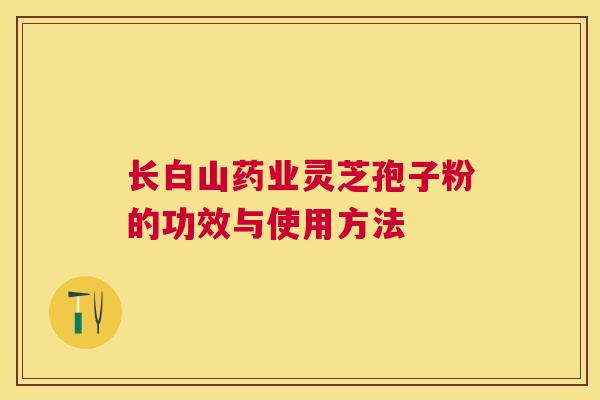 长白山药业灵芝孢子粉的功效与使用方法