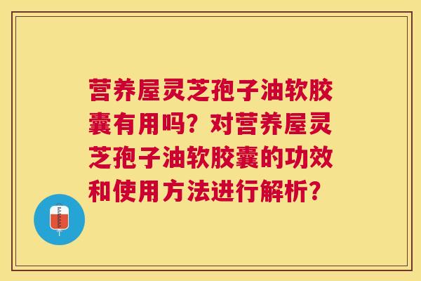 营养屋灵芝孢子油软胶囊有用吗?对营养屋灵芝孢子油软胶囊的功效和使用方法进行解析? 营养屋灵芝孢子油软胶囊有用吗?对营养屋灵芝孢子油软胶囊的功效和使用方法进行解析?