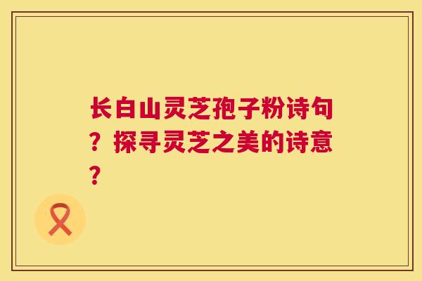 长白山灵芝孢子粉诗句?探寻灵芝之美的诗意? 长白山灵芝孢子粉诗句?探寻灵芝之美的诗意?