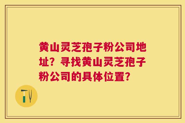 黄山灵芝孢子粉公司地址？寻找黄山灵芝孢子粉公司的具体位置？