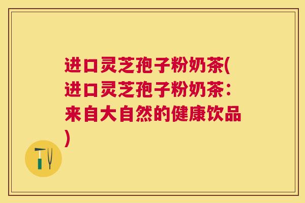 进口灵芝孢子粉奶茶(进口灵芝孢子粉奶茶:来自大自然的健康饮品) 进口灵芝孢子粉奶茶(进口灵芝孢子粉奶茶:来自大自然的健康饮品)