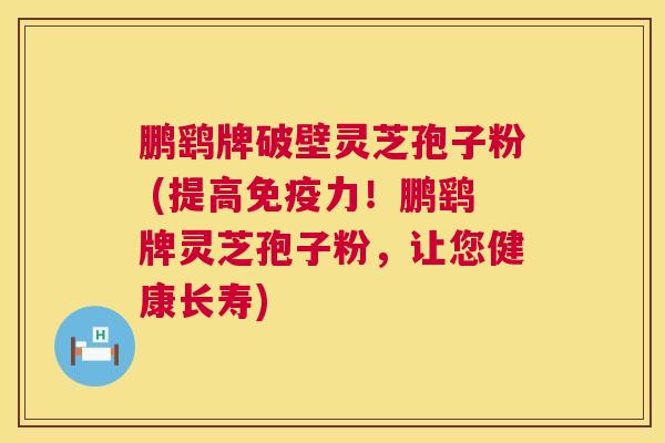 鹏鹞牌破壁灵芝孢子粉 (提高免疫力!鹏鹞牌灵芝孢子粉,让您健康长寿) 鹏鹞牌破壁灵芝孢子粉 (提高免疫力!鹏鹞牌灵芝孢子粉,让您健康长寿)