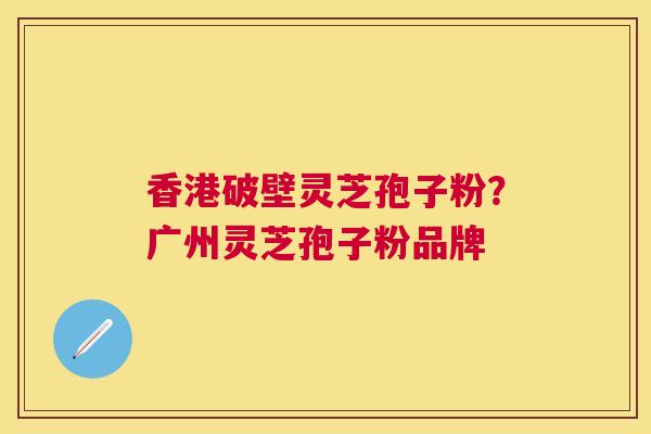 香港破壁灵芝孢子粉?广州灵芝孢子粉品牌 香港破壁灵芝孢子粉?广州灵芝孢子粉品牌